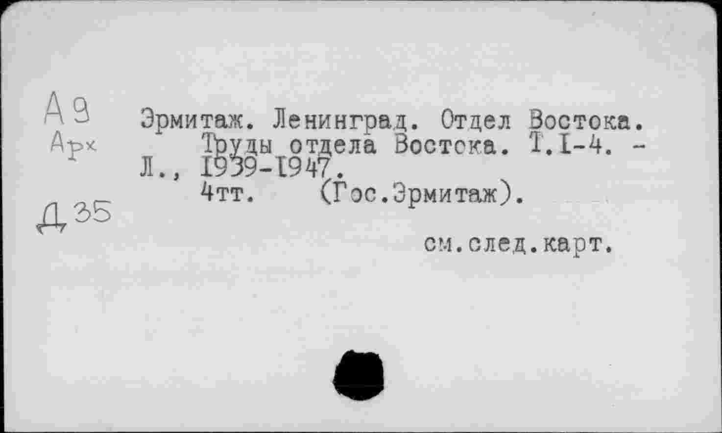 ﻿Эрмитаж. Ленинград. Отдел Востока.
* Труды отдела Востока. Т.1-4. -Л., 1939-1947.
4тт. (Гос.Эрмитаж).
см.след.карт.